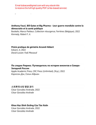 Franjo Grotenhermen, Klaus Häußermann
Anthony Fauci, Bill Gates et Big Pharma - Leur guerre mondiale contre la
démocratie et la santé publique
Bookelis; Marco Pietteur, Collection résurgence, Ferrières (Belgique), 2022
Kennedy, Robert F. Jr.
Précis pratique de gériatrie Arcand-Hébert
Edisem, 4, 2022
David Lussier; Fadi Massoud
По следам Рюрика. Путеводитель по истории викингов в Северо-
Западной России
Apple Academic Press, CRC Press (Unlimited), [N.p.], 2022
Карлссон Дэн, Селин Адриан.
스피루리나의 영양 과학
César González Andrade, 2022
César González Andrade
Khoa Học Dinh Dưỡng Của Tảo Xoắn
César González Andrade, 2022
César González Andrade
 