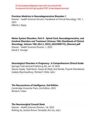 Precision Medicine in Neurodegenerative Disorders 1
Elsevier - Health Sciences Division, Handbook of Clinical Neurology; 192, 1,
2023
Alberto J. Espay
Motor System Disorders, Part II - Spinal Cord, Neurodegenerative, and
Cerebral Disorders and Treatment (Volume 196) (Handbook of Clinical
Neurology, Volume 196) (Oct 2, 2023)_(0323988172)_(Elsevier).pdf
Elsevier - Health Sciences Division, 1, 2023
David S. Younger
Neurological Disorders in Pregnancy : A Comprehensive Clinical Guide
Springer International Publishing AG, Jan 14, 2024
Gaurav Gupta, Todd Rosen, Fawaz Al-Mufti, Anil Nanda, Priyank Khandelwal,
Sudipta Roychowdhury, Michael S. Rallo, (eds.)
The Neuroscience of Intelligence, 2nd Edition
Cambridge University Press, 2nd Edition, 2023
Richard J. Haier
The Neurosurgical Consult Book
Elsevier - Health Sciences Division, 1at, 2023
Risheng Xu, Jordina Rincon-Torroella, Ann Liu, (eds.)
 