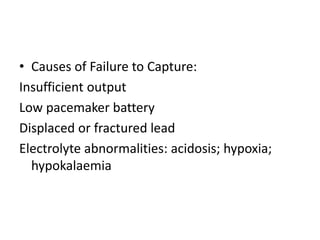 • Causes of Failure to Capture:
Insufficient output
Low pacemaker battery
Displaced or fractured lead
Electrolyte abnormalities: acidosis; hypoxia;
hypokalaemia
 