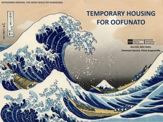 KATSUSHIKA HOKUSAI, THE GREAT WAVE OFF KANAGAWA




                                                  TEMPORARY HOUSING
                                                    FOR OOFUNATO


                                                                Ana Livi, John Holm,
                                                          Tommaso Sacconi, Flavia Scognamillo
 