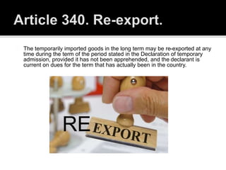 The temporarily imported goods in the long term may be re-exported at any
time during the term of the period stated in the Declaration of temporary
admission, provided it has not been apprehended, and the declarant is
current on dues for the term that has actually been in the country.
RE
 