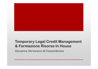 Temporary Legal Credit Management
& Formazione Risorse In House
Giovanna Vernarecci di Fossombrone
 