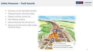 • Turnouts; can be operated remotely,
• Tripping hazards: electrical cables,
• Slippery surfaces: grease etc.,
• Poor lighting sections,
• Always step over the rail not on it
• Always cross the track at right angles to the rail
(shortest route)
18
Safety Measures – Track hazards
 