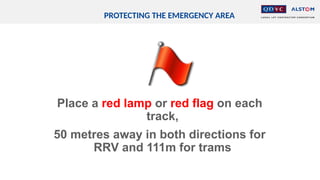 PROTECTING THE EMERGENCY AREA
Place a red lamp or red flag on each
track,
50 metres away in both directions for
RRV and 111m for trams
 