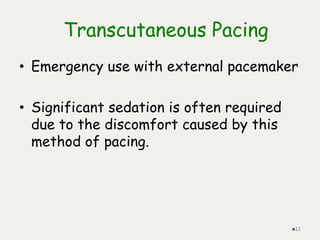 Transcutaneous Pacing
• Emergency use with external pacemaker
• Significant sedation is often required
due to the discomfort caused by this
method of pacing.
11
 
