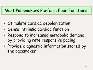 • Stimulate cardiac depolarization
• Sense intrinsic cardiac function
• Respond to increased metabolic demand
by providing rate responsive pacing
• Provide diagnostic information stored by
the pacemaker
Most Pacemakers Perform Four Functions:
25
 