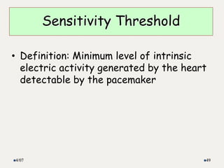 • Definition: Minimum level of intrinsic
electric activity generated by the heart
detectable by the pacemaker
4/07 49
Sensitivity Threshold
 
