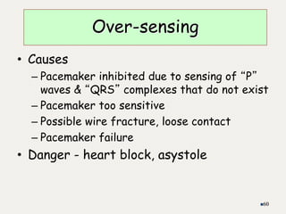 • Causes
– Pacemaker inhibited due to sensing of “P”
waves & “QRS” complexes that do not exist
– Pacemaker too sensitive
– Possible wire fracture, loose contact
– Pacemaker failure
• Danger - heart block, asystole
60
Over-sensing
 
