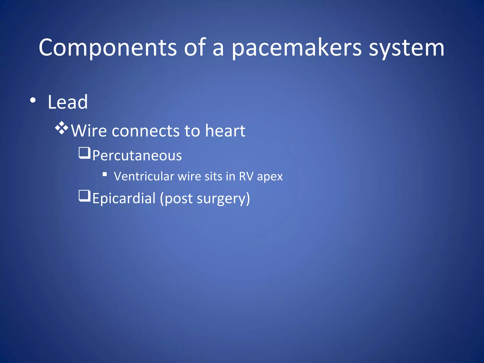 Components of a pacemakers system
• Lead
Wire connects to heart
Percutaneous
 Ventricular wire sits in RV apex
Epicardial (post surgery)
 