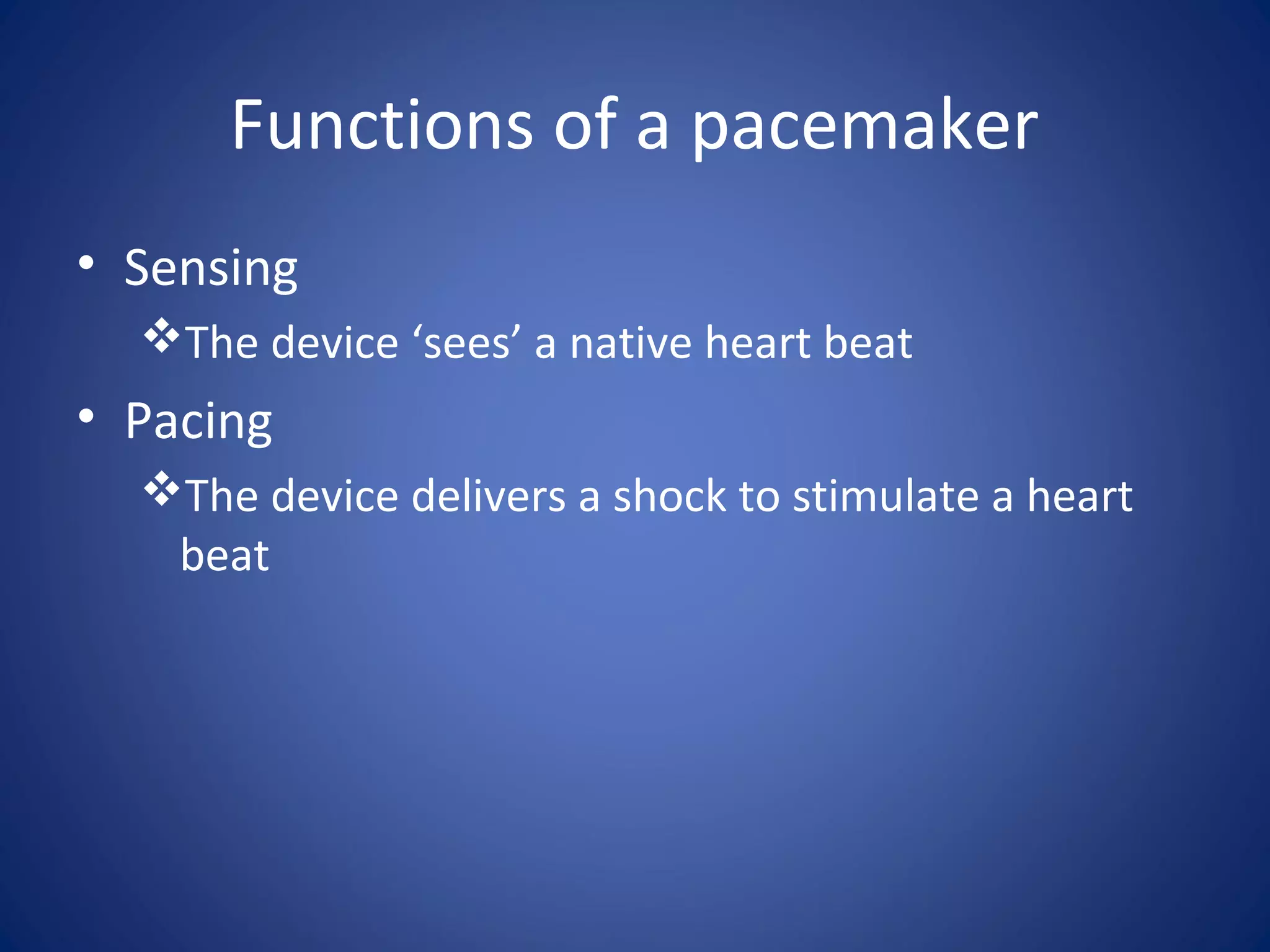 Functions of a pacemaker
• Sensing
The device ‘sees’ a native heart beat
• Pacing
The device delivers a shock to stimulate a heart
beat
 