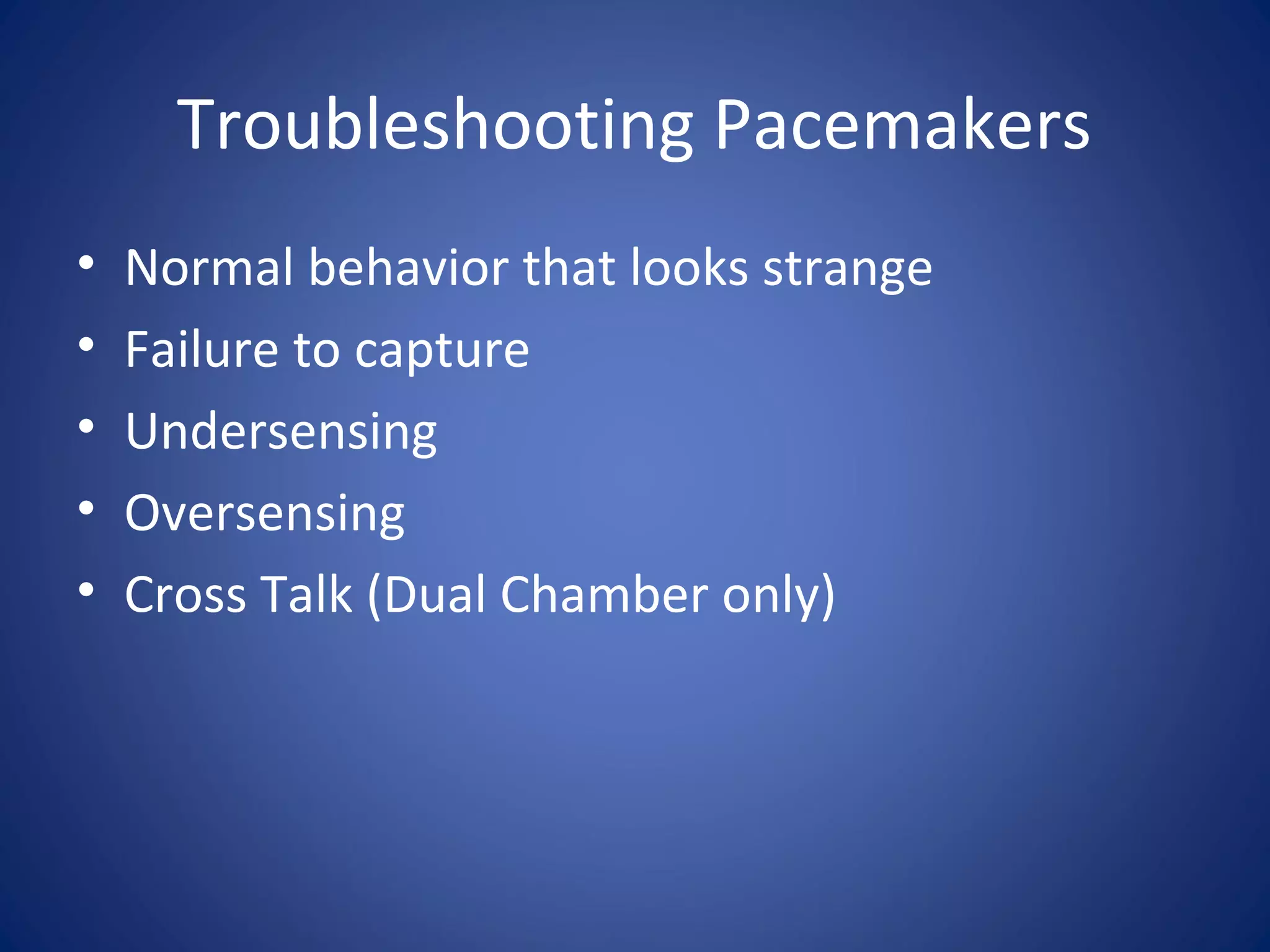 Troubleshooting Pacemakers
• Normal behavior that looks strange
• Failure to capture
• Undersensing
• Oversensing
• Cross Talk (Dual Chamber only)
 