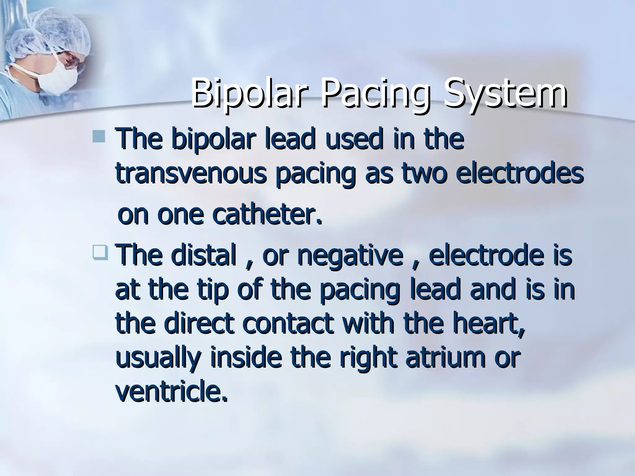 Bipolar Pacing System The bipolar lead used in the transvenous pacing as two electrodes on one catheter. The distal , or negative , electrode is at the tip of the pacing lead and is in the direct contact with the heart, usually inside the right atrium or ventricle.  