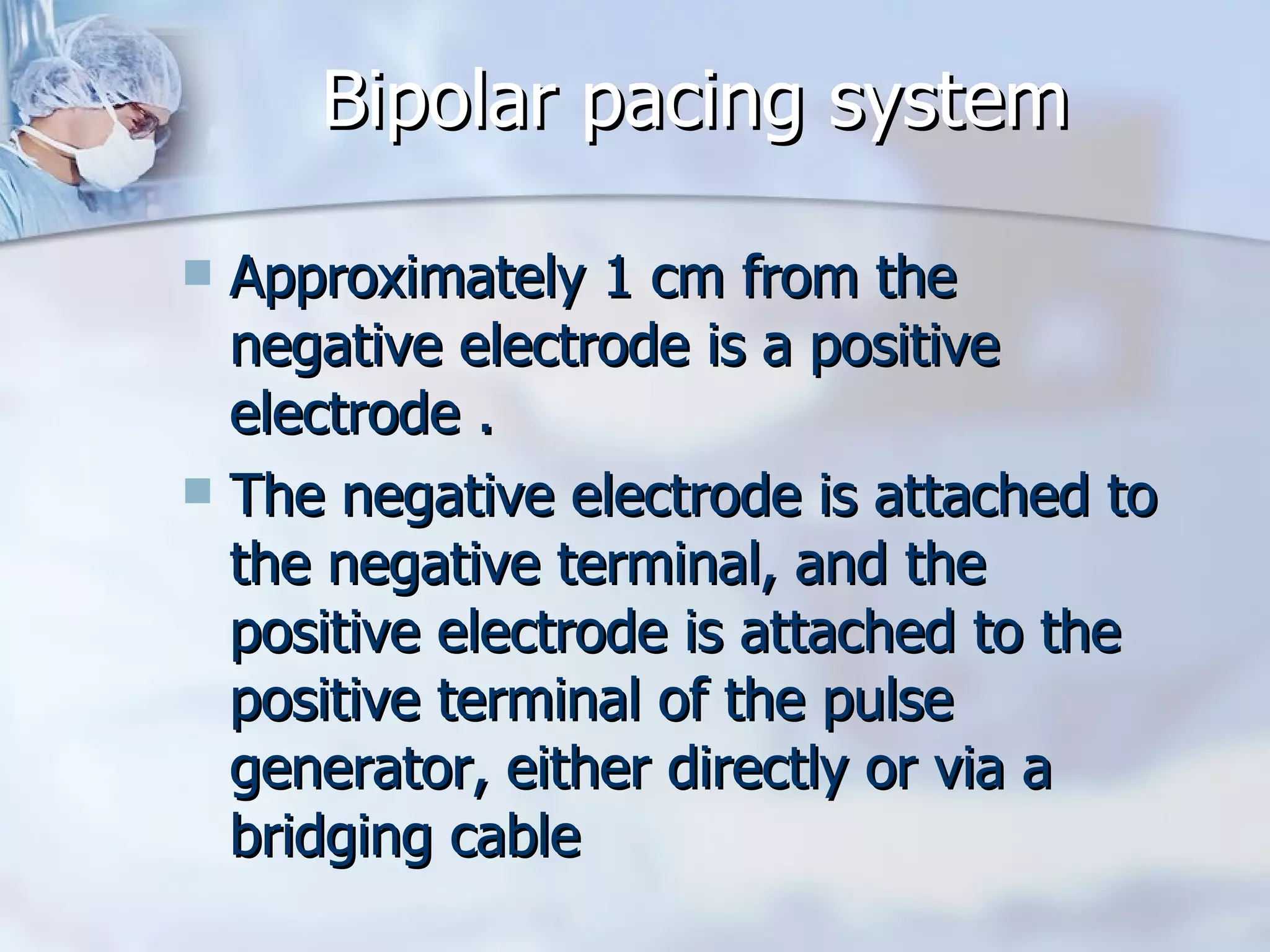 Bipolar pacing system Approximately 1 cm from the negative electrode is a positive electrode . The negative electrode is attached to the negative terminal, and the positive electrode is attached to the positive terminal of the pulse generator, either directly or via a bridging cable 