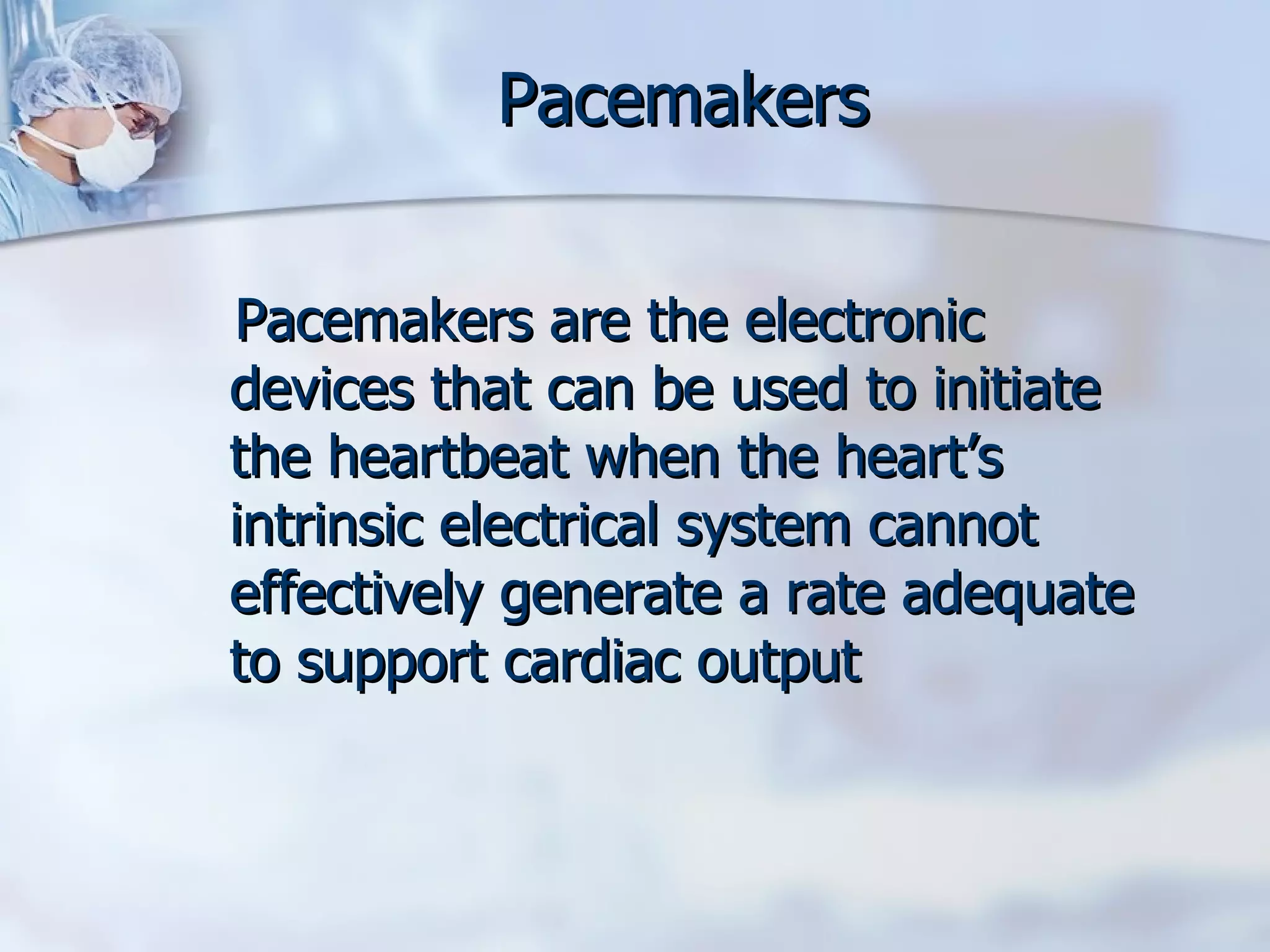 Pacemakers Pacemakers are the electronic devices that can be used to initiate the heartbeat when the heart’s intrinsic electrical system cannot effectively generate a rate adequate to support cardiac output 