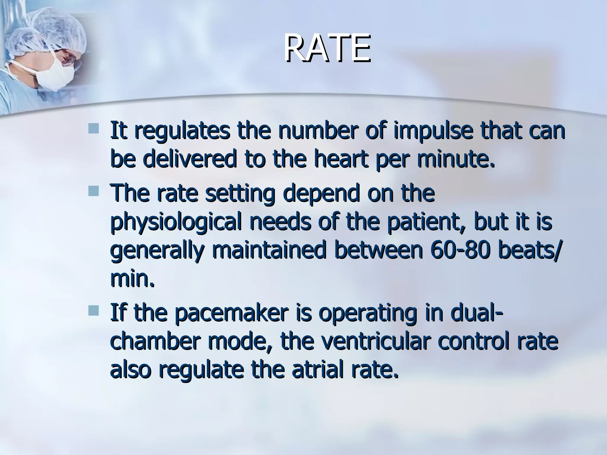 RATE It regulates the number of impulse that can be delivered to the heart per minute. The rate setting depend on the physiological needs of the patient, but it is generally maintained between 60-80 beats/min. If the pacemaker is operating in dual-chamber mode, the ventricular control rate also regulate the atrial rate.  