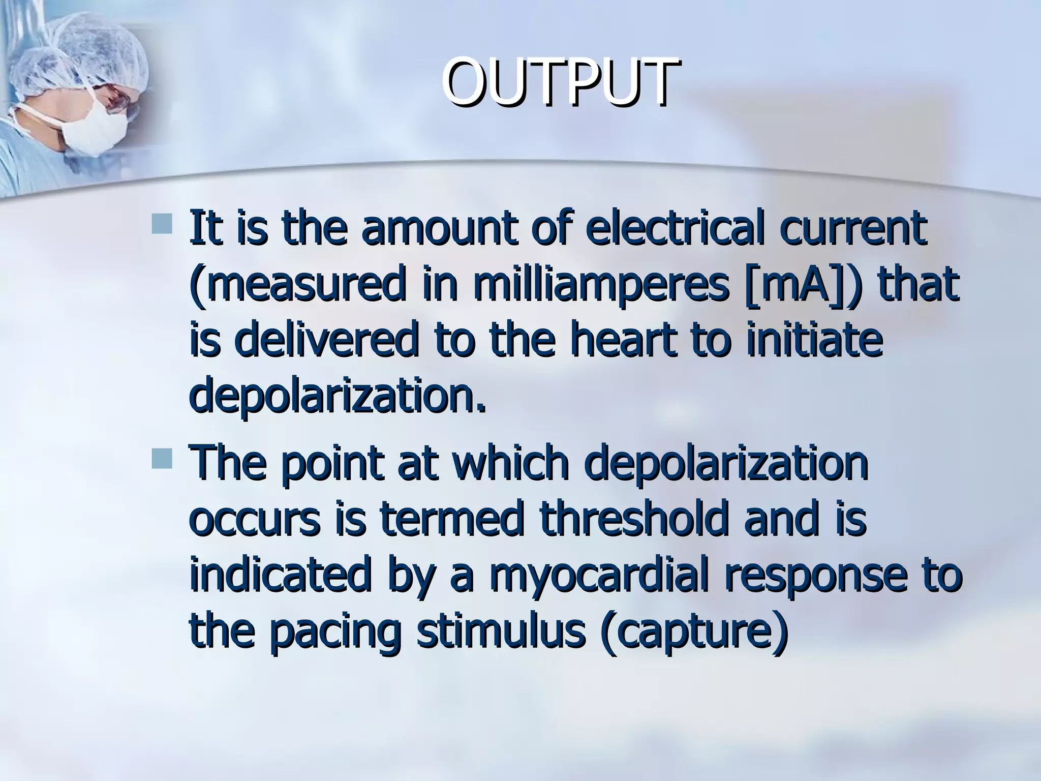 OUTPUT It is the amount of electrical current (measured in milliamperes [mA]) that is delivered to the heart to initiate depolarization. The point at which depolarization occurs is termed threshold and is indicated by a myocardial response to the pacing stimulus (capture)  