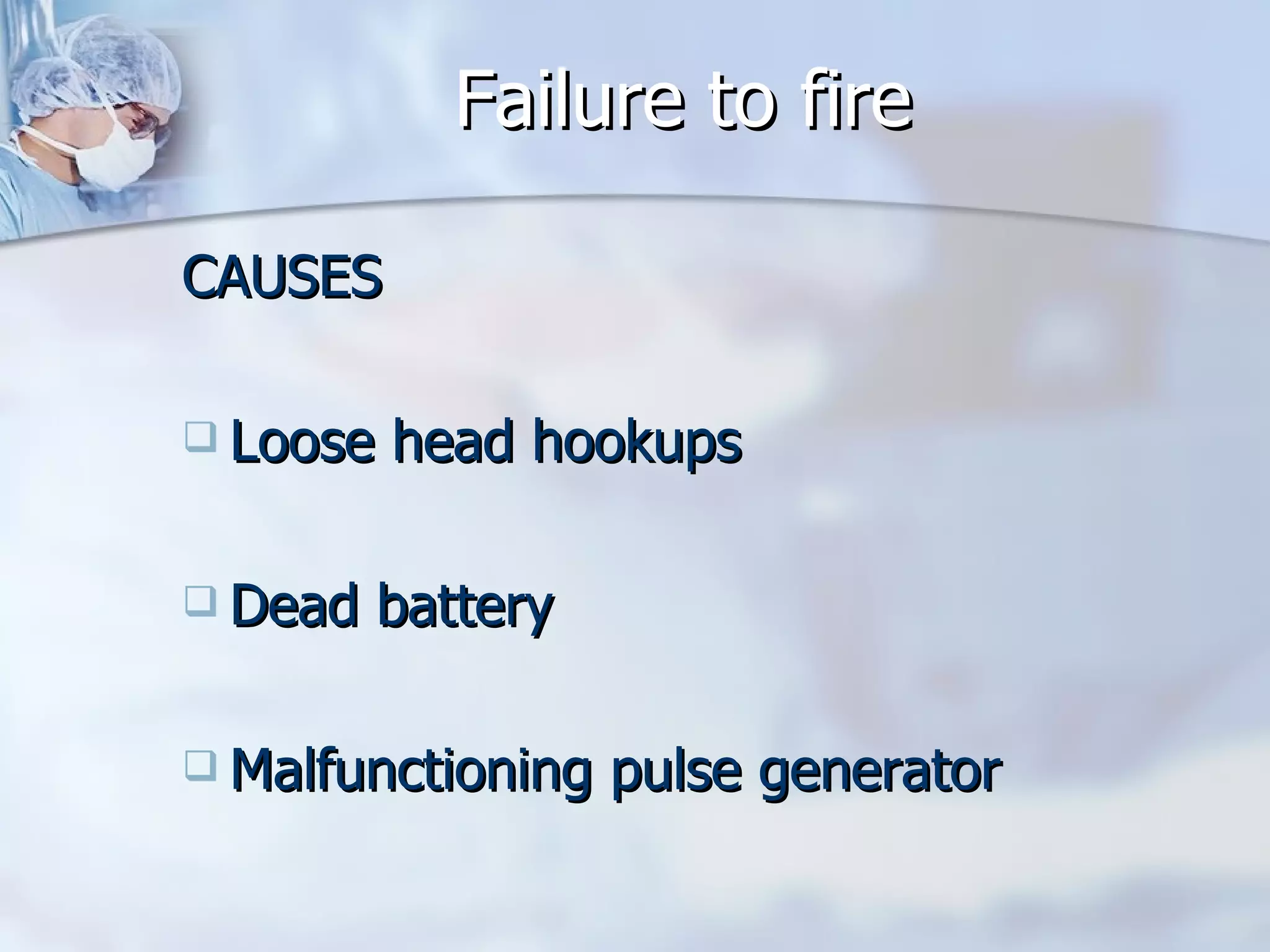 Failure to fire CAUSES Loose head hookups Dead battery Malfunctioning pulse generator 