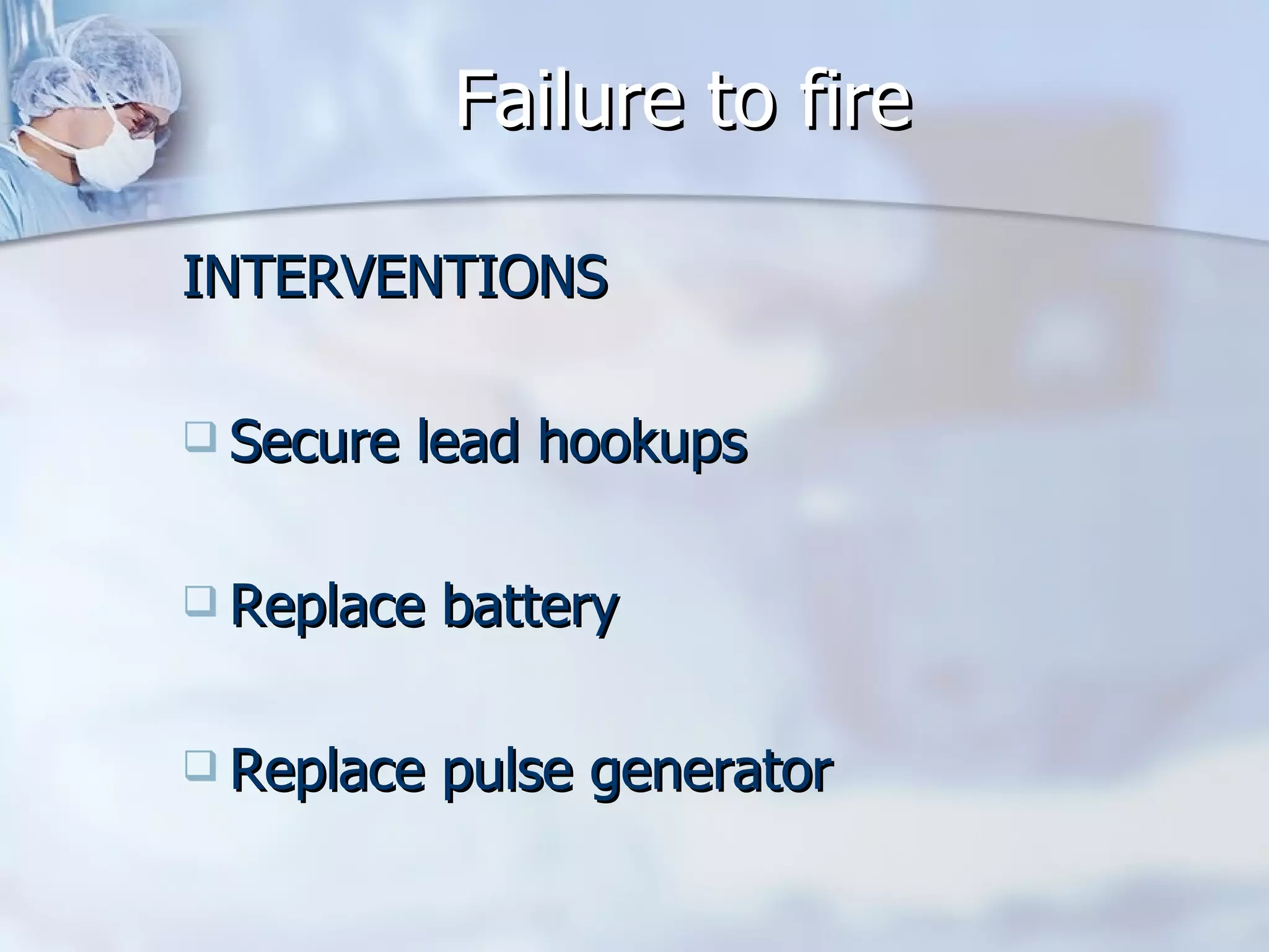 Failure to fire INTERVENTIONS Secure lead hookups Replace battery Replace pulse generator 