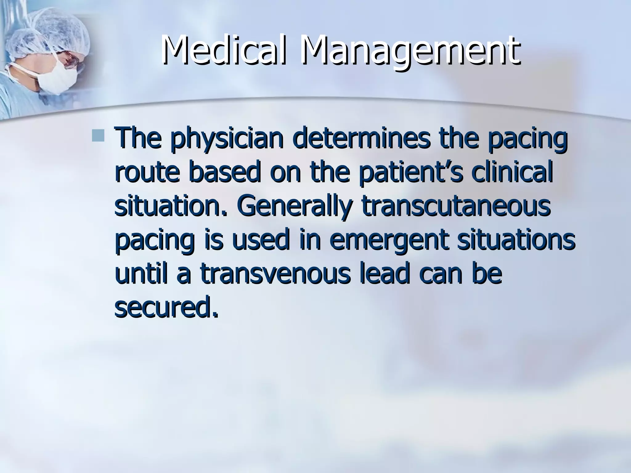 Medical Management The physician determines the pacing route based on the patient’s clinical situation. Generally transcutaneous pacing is used in emergent situations until a transvenous lead can be secured.  