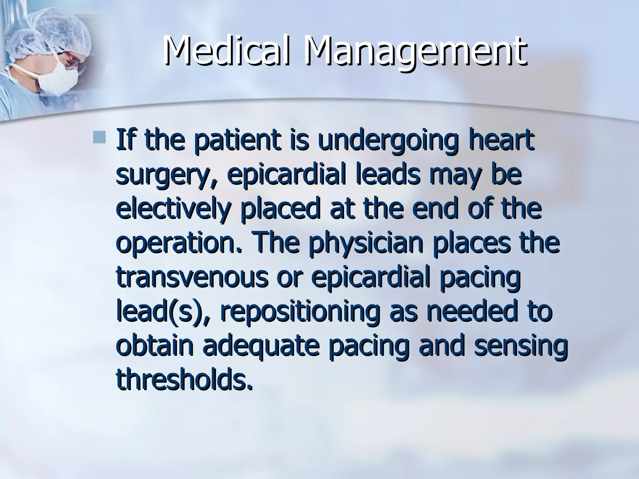 Medical Management If the patient is undergoing heart surgery, epicardial leads may be electively placed at the end of the operation. The physician places the transvenous or epicardial pacing lead(s), repositioning as needed to obtain adequate pacing and sensing thresholds.  
