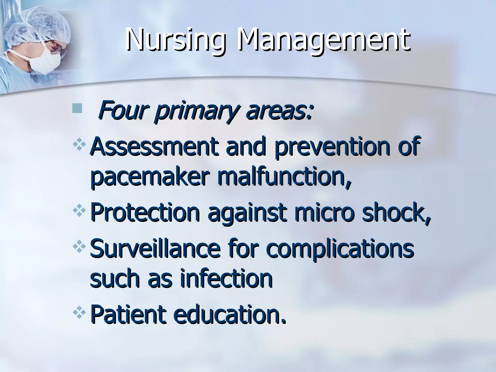 Nursing Management Four primary areas: Assessment and prevention of pacemaker malfunction,  Protection against micro shock,  Surveillance for complications such as infection  Patient education.  