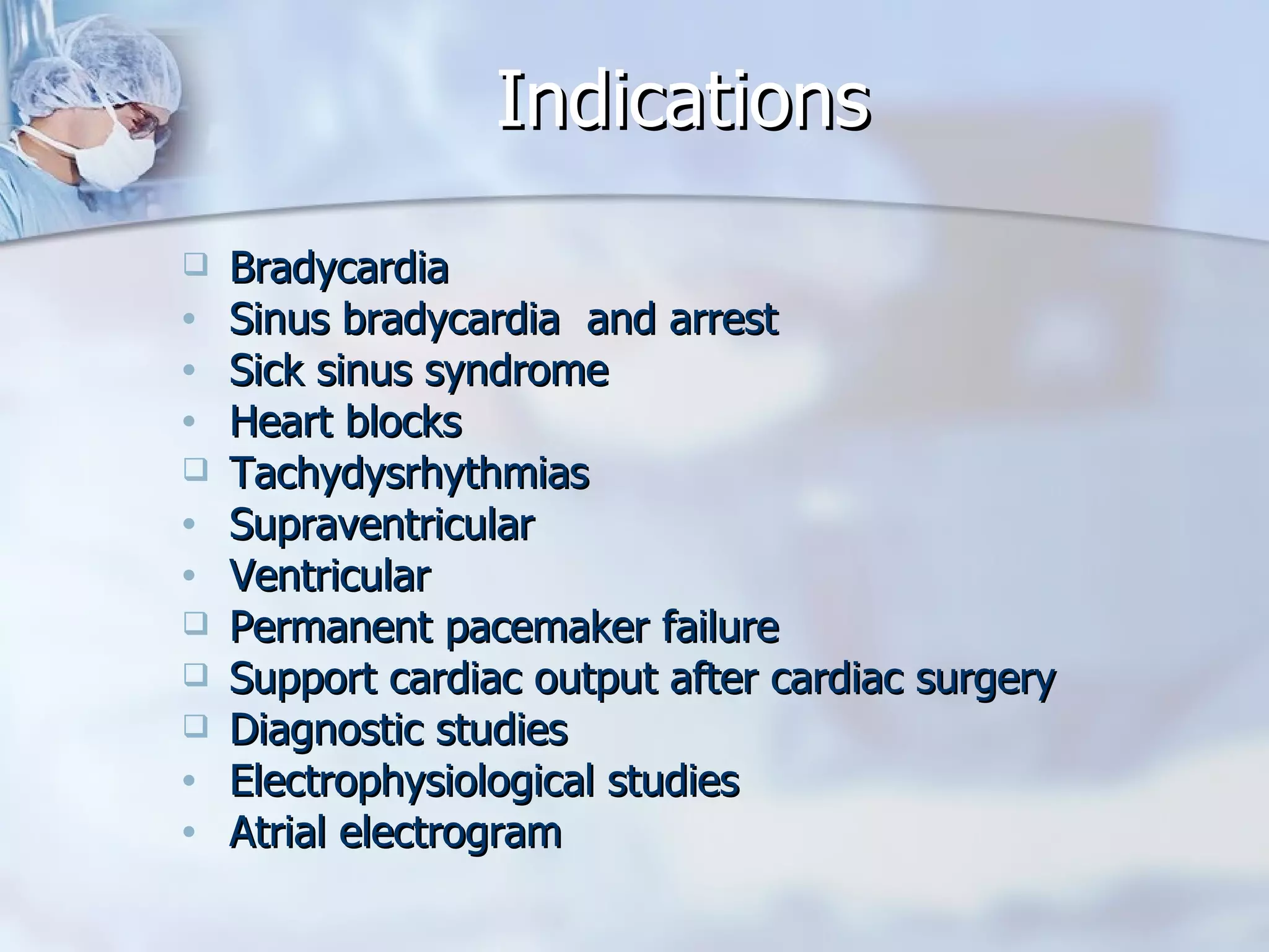 Indications Bradycardia Sinus bradycardia  and arrest Sick sinus syndrome Heart blocks Tachydysrhythmias Supraventricular Ventricular Permanent pacemaker failure Support cardiac output after cardiac surgery Diagnostic studies Electrophysiological studies Atrial electrogram 