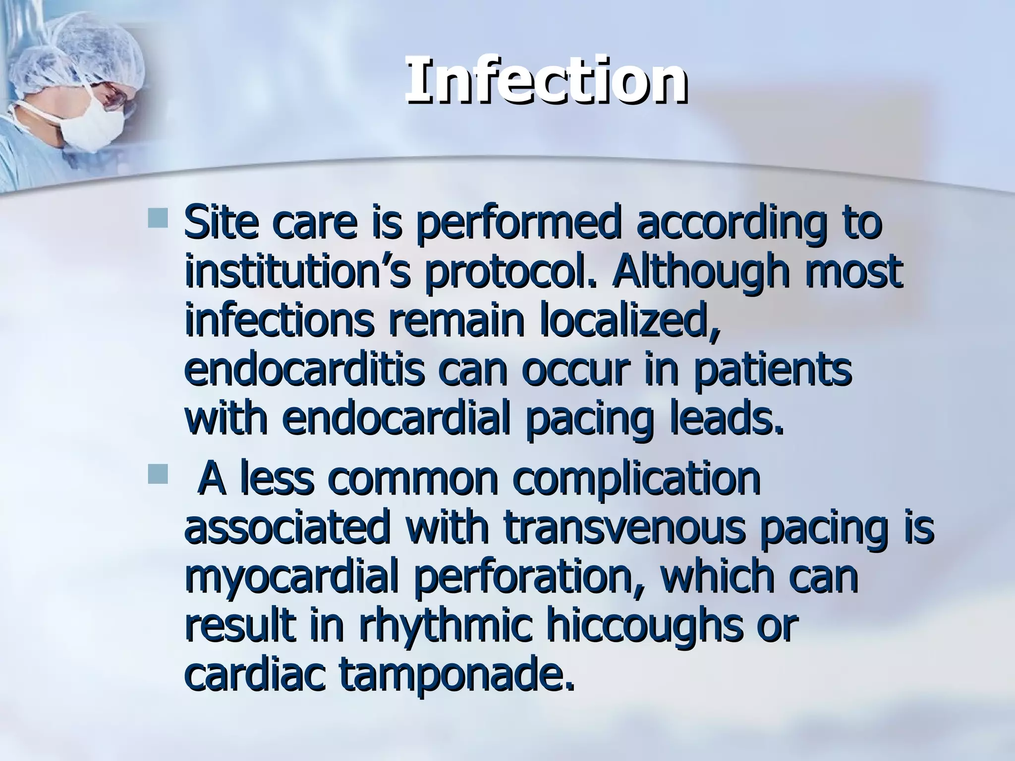 Infection Site care is performed according to institution’s protocol. Although most infections remain localized, endocarditis can occur in patients with endocardial pacing leads. A less common complication associated with transvenous pacing is myocardial perforation, which can result in rhythmic hiccoughs or cardiac tamponade.  
