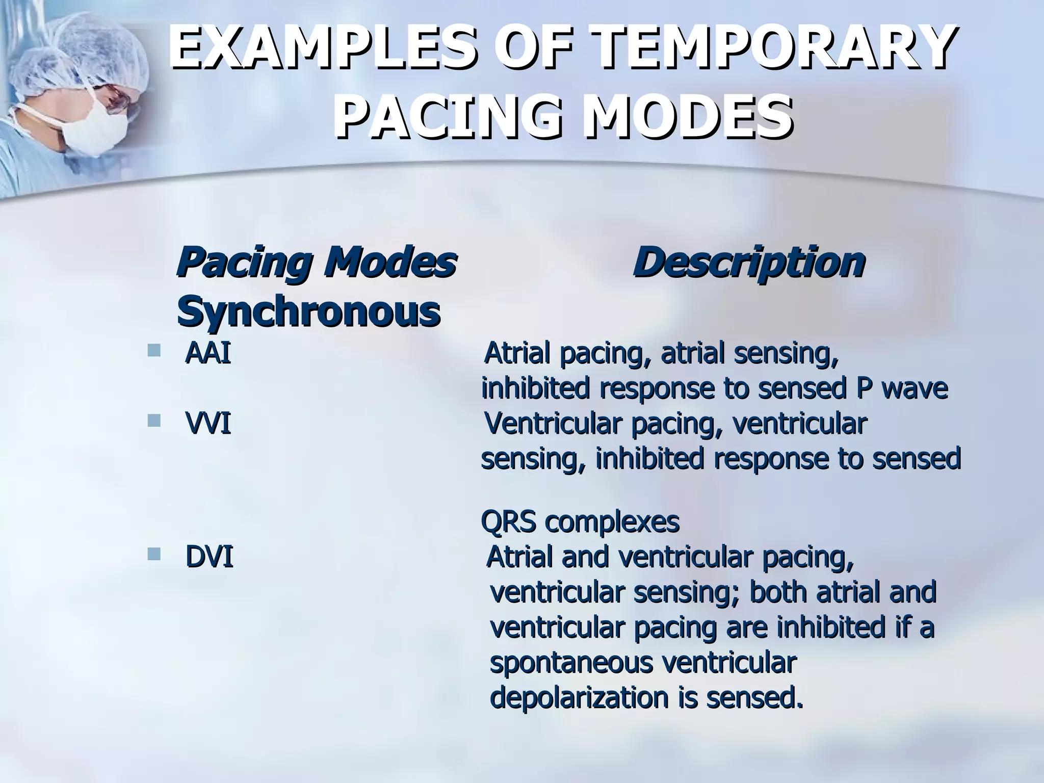 EXAMPLES OF TEMPORARY PACING MODES Pacing Modes  Description Synchronous AAI  Atrial pacing, atrial sensing,  inhibited response to sensed P wave VVI  Ventricular pacing, ventricular  sensing, inhibited response to sensed  QRS complexes DVI  Atrial and ventricular pacing,  ventricular sensing; both atrial and  ventricular pacing are inhibited if a  spontaneous ventricular  depolarization is sensed.  