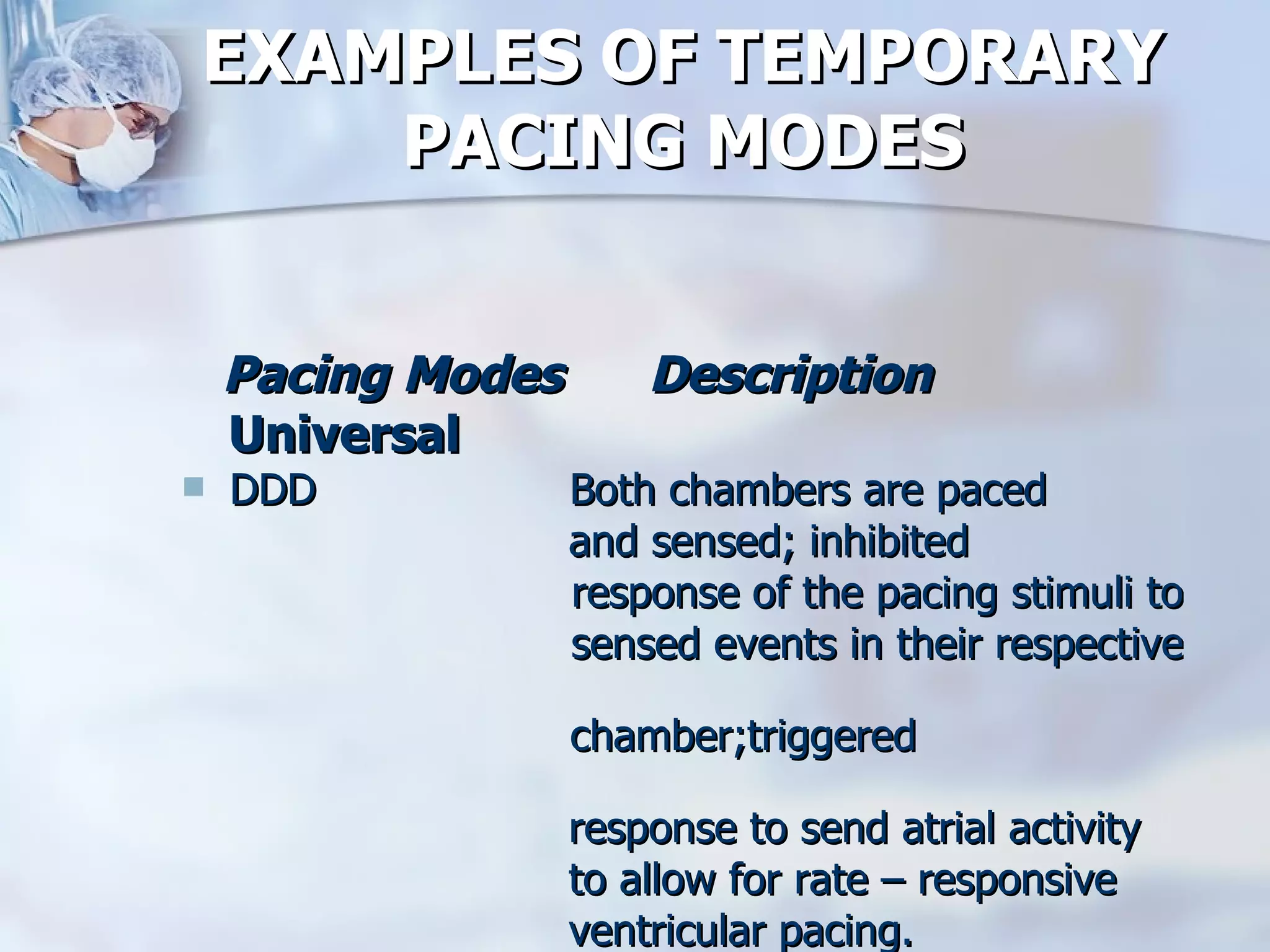 EXAMPLES OF TEMPORARY PACING MODES Pacing Modes  Description Universal DDD  Both chambers are paced  and sensed; inhibited  response of the pacing stimuli to  sensed events in their respective  chamber;triggered  response to send atrial activity  to allow for rate – responsive  ventricular pacing. 