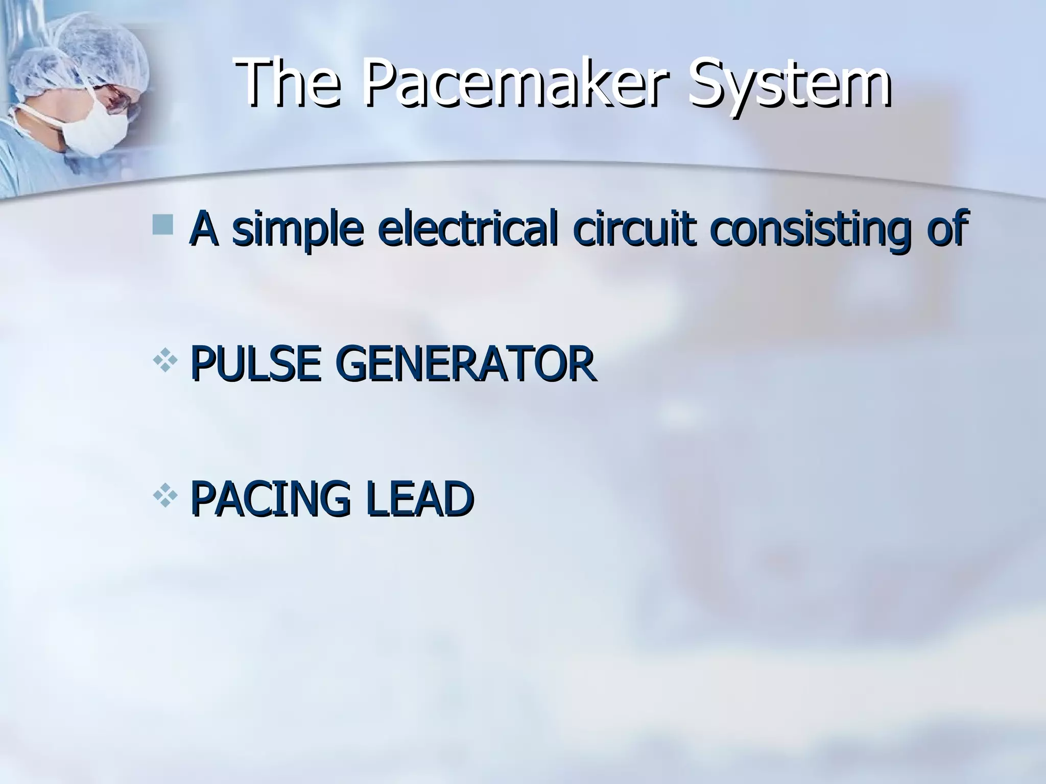 The Pacemaker System A simple electrical circuit consisting of  PULSE GENERATOR PACING LEAD  