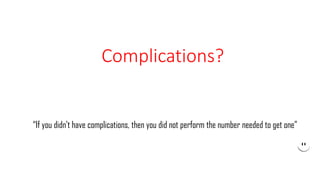 Complications?
“If you didn’t have complications, then you did not perform the number needed to get one”
 