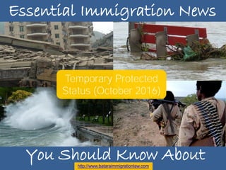 Essential Immigration News
Temporary Protected
Status (October 2016)
Essential Immigration News
http://www.bataraimmigrationlaw.com
You Should Know About
 