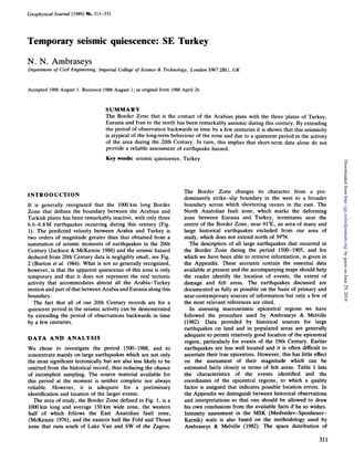 Geophysical Journal (1989) %, 311-331
Temporary seismic quiescence: SE Turkey
N. N. Ambraseys
Department of Civil Engineering, Imperial College of Science & Technology, London SW72BU, UK
Accepted 1988 August 1. Received 1988August 1; in original form 1988 April 26
SUMMARY
The Border Zone that is the contact of the Arabian plate with the three plates of Turkey,
Eurasia and Iran to the north has been remarkably aseismic during this century. By extending
the period of observation backwards in time by a few centuries it is shown that this seismicity
is atypical of the long-term behaviour of the zone and due to a quiescent period in the activity
of the area during the 20th Century. In turn, this implies that short-term data alone do not
provide a reliable assessment of earthquake hazard.
Key words: seismic quiescence, Turkey
INTRODUCTION
It is generally recognized that the 1OOOkm long Border
Zone that defines the boundary between the Arabian and
Turkish plates has been remarkably inactive, with only three
6.6-6.8 M earthquakes occurring during this century (Fig.
1). The predicted velocity between Arabia and Turkey is
two orders of magnitude greater than that obtained from a
summation of seismic moments of earthquakes in the 20th
Century (Jackson & McKenzie 1988) and the seismic hazard
deduced from 20th Century data is negligibly small, see Fig.
2 (Burton et al. 1984). What is not so generally recognized,
however, is that the apparent quiescence of this zone is only
temporary and that it does not represent the real tectonic
activity that accommodates almost all the Arabia-Turkey
motion and part of that between Arabia and Eurasia along this
boundary.
The fact that all of our 20th Century records are for a
quiescent period in the seismic activity can be demonstrated
by extending the period of observations backwards in time
by a few centuries.
DATA A N D ANALYSIS
We chose to investigate the period 1500-1988, and to
concentrate mainly on large earthquakes which are not only
the most significant tectonically but are also less likely to be
omitted from the historical record, thus reducing the chance
of incomplete sampling. The source material available for
this period at the moment is neither complete nor always
reliable. However, it is adequate for a preliminary
identification and location of the larger events.
The area of study, the Border Zone defined in Fig. 1, is a
lo00 km long and average 150km wide zone, the western
half of which follows the East Anatolian fault zone,
(McKenzie 1976), and the eastern half the Fold and Thrust
zone that runs south of Lake Van and SW of the Zagros.
The Border Zone changes its character from a pre-
dominantly strike-slip boundary in the west to a broader
boundary across which shortening occurs in the east. The
North Anatolian fault zone, which marks the deforming
zone between Eurasia and Turkey, terminates near the
centre of the Border Zone, near 41"E, an area of many and
large historical earthquakes excluded from our area of
study, which does not extend north of 39"N.
The description of all large earthquakes that occurred in
the Border Zone during the period 1500-1905, and for
which we have been able to retrieve information, is given in
the Appendix. These accounts contain the essential data
available at present and the accompanying maps should help
the reader identify the location of events, the extent of
damage and felt areas. The earthquakes discussed are
documented as fully as possible on the basis of primary and
near-contemporary sources of information but only a few of
the most relevant references are cited.
In assessing macroseismic epicentral regions we have
followed the procedure used by Ambraseys & Melville
(1982). Data provided by historical sources for large
earthquakes on land and in populated areas are generally
adequate to permit relatively good location of the epicentral
region, particularly for events of the 19th Century. Earlier
earthquakes are less well located and it is often difficult to
ascertain their true epicentres. However, this has little effect
on the assessment of their magnitude which can be
estimated fairly closely in terms of felt areas. Table 1 lists
the characteristics of the events identified and the
coordinates of the epicentral regions, to which a quality
factor is assigned that indicates possible location errors. In
the Appendix we distinguish between historical observations
and interpretations so that one should be allowed to draw
his own conclusions from the available facts if he so wishes.
Intensity assessment in the MSK (Medvedev-Sponheuer-
Karnik) scale is also based on the methodology used by
Ambraseys & Melville (1982). The space distribution of
311
byguestonJune29,2014http://gji.oxfordjournals.org/Downloadedfrom
 