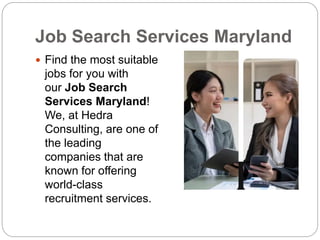 Job Search Services Maryland
 Find the most suitable
jobs for you with
our Job Search
Services Maryland!
We, at Hedra
Consulting, are one of
the leading
companies that are
known for offering
world-class
recruitment services.
 