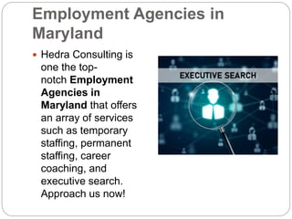 Employment Agencies in
Maryland
 Hedra Consulting is
one the top-
notch Employment
Agencies in
Maryland that offers
an array of services
such as temporary
staffing, permanent
staffing, career
coaching, and
executive search.
Approach us now!
 