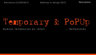 Barcelona 27/09/2012    Wal k i n g to de si gn 2 0 1 2         Maria Sortino




Temporary & PoPUp
Nuevas tendencias en retail                           ... Reflexiones
 