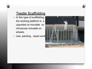 Trestle Scaffolding
 In this type of scaffolding,
the working platform is s
upported on movable co
ntrivances movable on
wheels.
 Use: painting , repair work
 