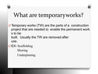 What are temporaryworks?
O Temporary works (TW) are the parts of a construction
project that are needed to enable the perm...