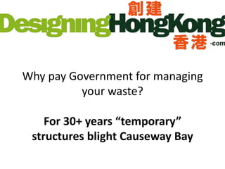 Why pay Government for managing
your waste?
30+ years “temporary” structures
blight Causeway Bay
 