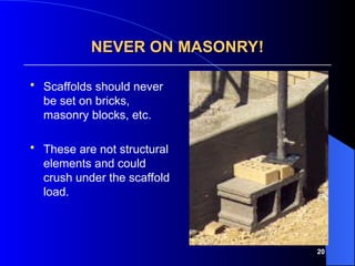 20
NEVER ON MASONRY!
NEVER ON MASONRY!
 Scaffolds should never
be set on bricks,
masonry blocks, etc.
 These are not structural
elements and could
crush under the scaffold
load.
 