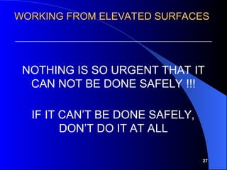 27
NOTHING IS SO URGENT THAT IT
CAN NOT BE DONE SAFELY !!!
IF IT CAN’T BE DONE SAFELY,
DON’T DO IT AT ALL
WORKING FROM ELEVATED SURFACES
WORKING FROM ELEVATED SURFACES
 