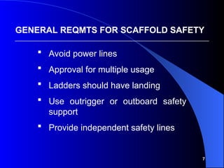 7
 Avoid power lines
 Approval for multiple usage
 Ladders should have landing
 Use outrigger or outboard safety
support
 Provide independent safety lines
GENERAL REQMTS FOR SCAFFOLD SAFETY
 