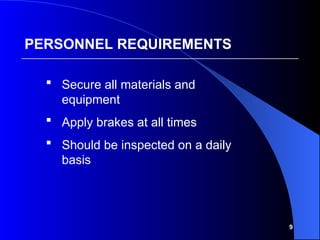 9
PERSONNEL REQUIREMENTS
 Secure all materials and
equipment
 Apply brakes at all times
 Should be inspected on a daily
basis
 