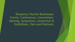 Temporary Tourism Businesses-
Events, Conferences, Conventions,
Meeting, Symposium, Consortium &
Exhibitions, Fairs and Festivals.
 