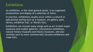 Exhibitions
An exhibition, in the most general sense, is an organized
presentation and display of a selection of items.
In...