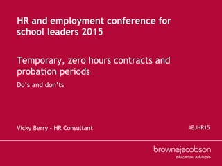 Do’s and don’ts
Vicky Berry - HR Consultant
HR and employment conference for
school leaders 2015
Temporary, zero hours contracts and
probation periods
#BJHR15
 