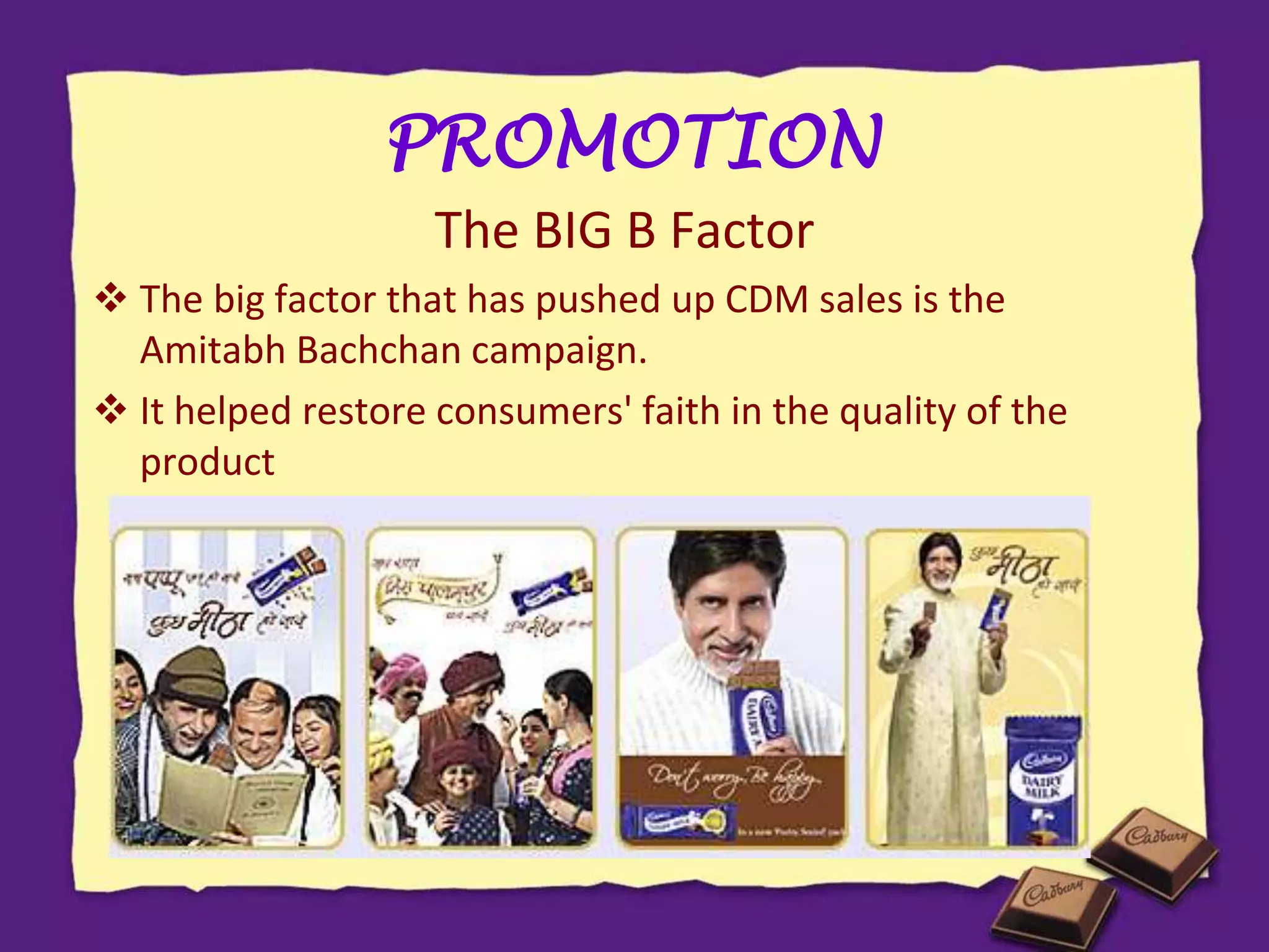 The BIG B Factor
 The big factor that has pushed up CDM sales is the
Amitabh Bachchan campaign.
 It helped restore consumers' faith in the quality of the
product
PROMOTION
 