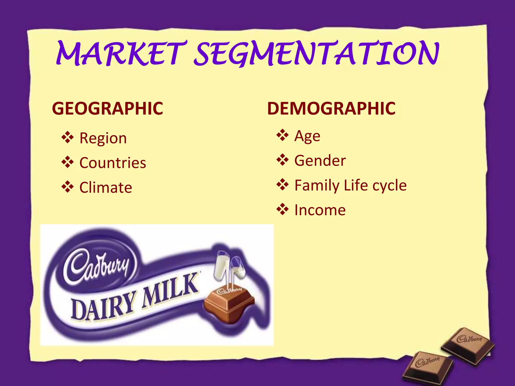 MARKET SEGMENTATION
GEOGRAPHIC
 Region
 Countries
 Climate
DEMOGRAPHIC
 Age
 Gender
 Family Life cycle
 Income
 