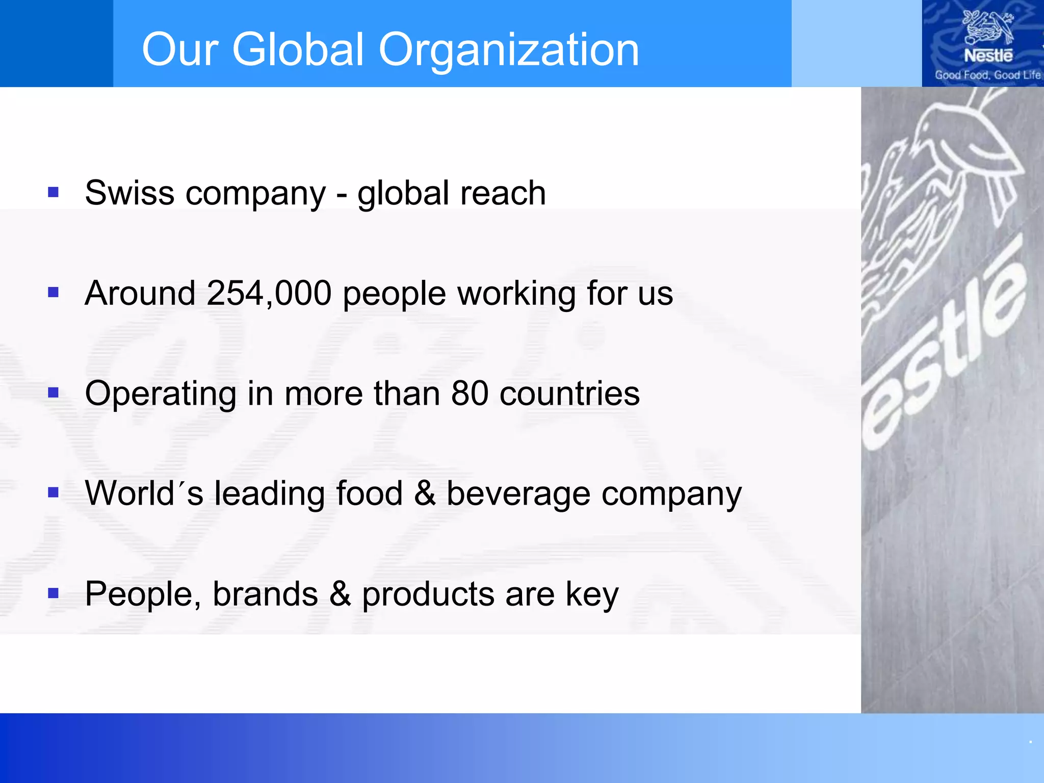 .
 Swiss company - global reach
 Around 254,000 people working for us
 Operating in more than 80 countries
 World´s leading food & beverage company
 People, brands & products are key
Our Global Organization
 
