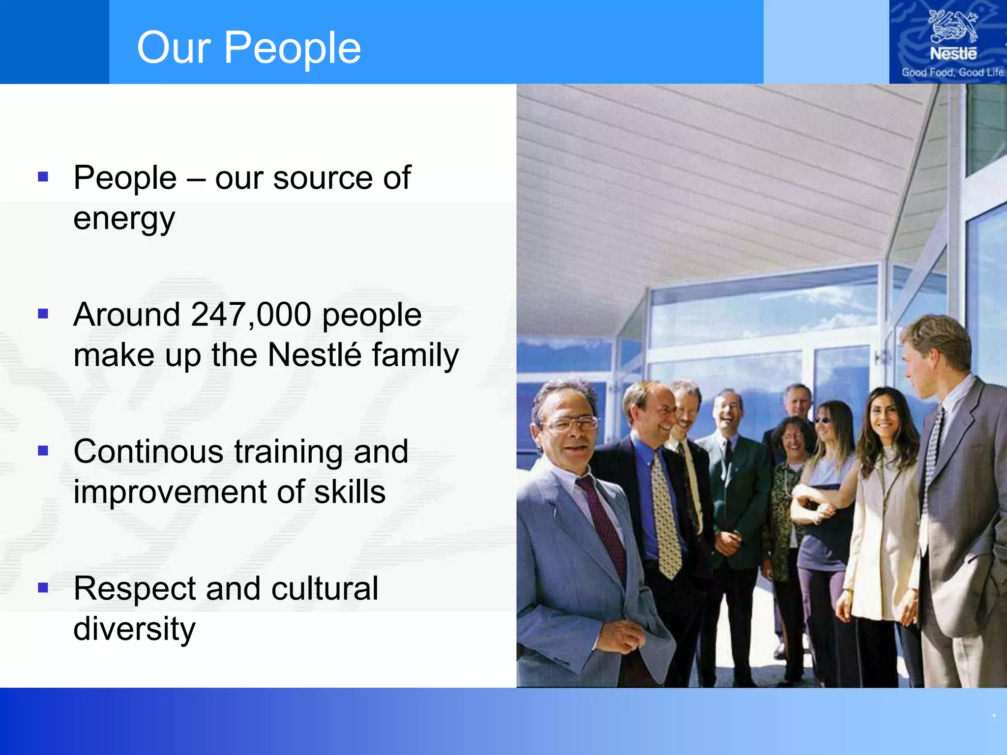 .
 People – our source of
energy
 Around 247,000 people
make up the Nestlé family
 Continous training and
improvement of skills
 Respect and cultural
diversity
Our People
 